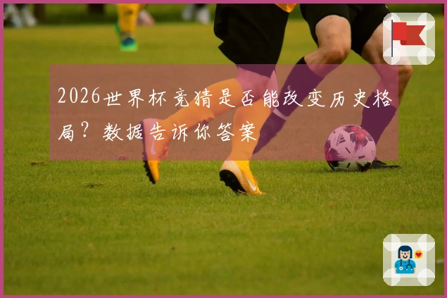 2026世界杯竞猜是否能改变历史格局？数据告诉你答案