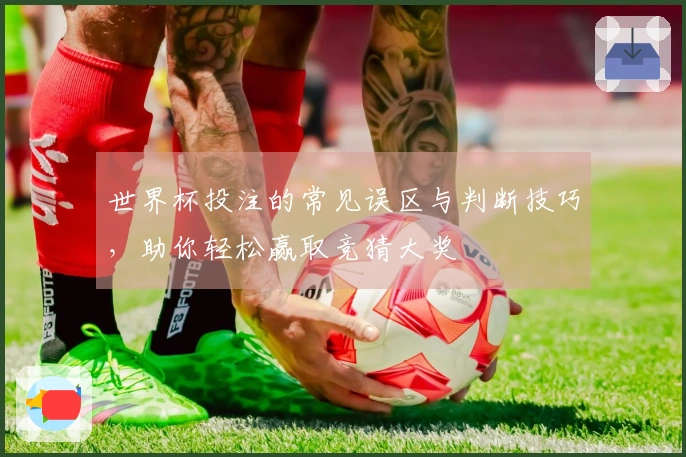 世界杯投注的常见误区与判断技巧，助你轻松赢取竞猜大奖