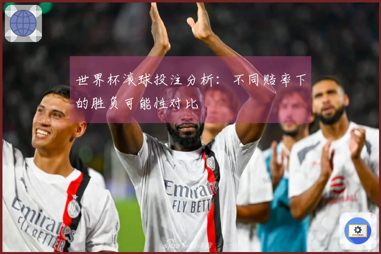 世界杯滚球投注分析：不同赔率下的胜负可能性对比