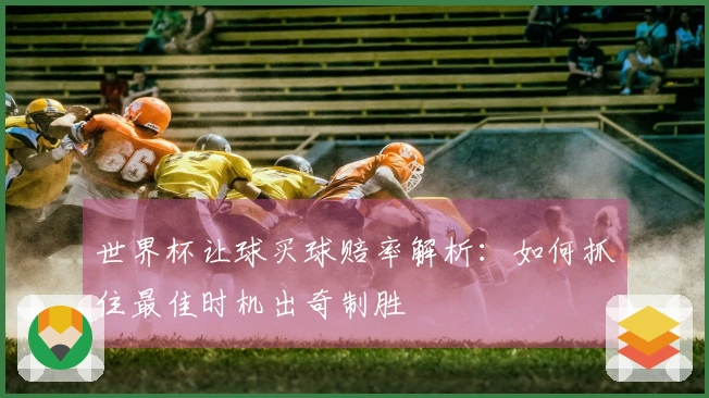 世界杯让球买球赔率解析：如何抓住最佳时机出奇制胜