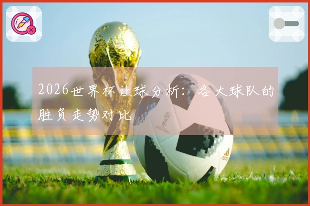 2026世界杯让球分析：各大球队的胜负走势对比