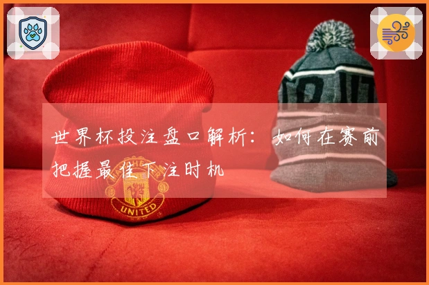 世界杯投注盘口解析：如何在赛前把握最佳下注时机