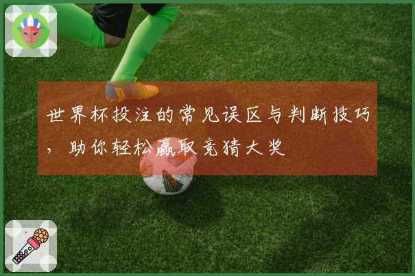 世界杯投注的常见误区与判断技巧，助你轻松赢取竞猜大奖