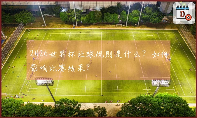 2026世界杯让球规则是什么？如何影响比赛结果？