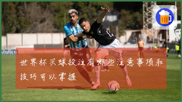 世界杯买球投注有哪些注意事项和技巧可以掌握