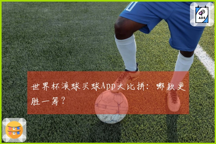 世界杯滚球买球App大比拼：哪款更胜一筹？