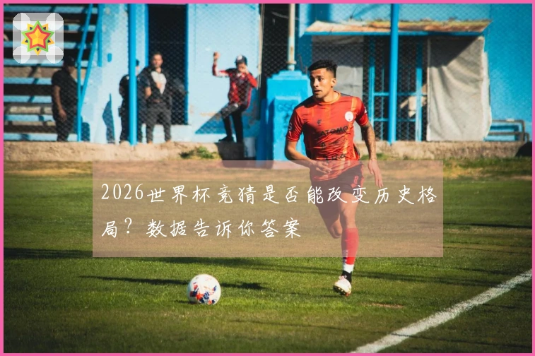 2026世界杯竞猜是否能改变历史格局？数据告诉你答案