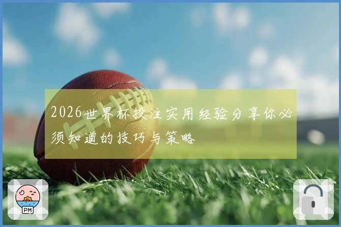 2026世界杯投注实用经验分享你必须知道的技巧与策略