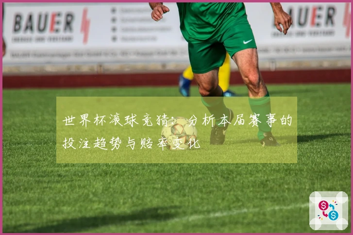 世界杯滚球竞猜：分析本届赛事的投注趋势与赔率变化