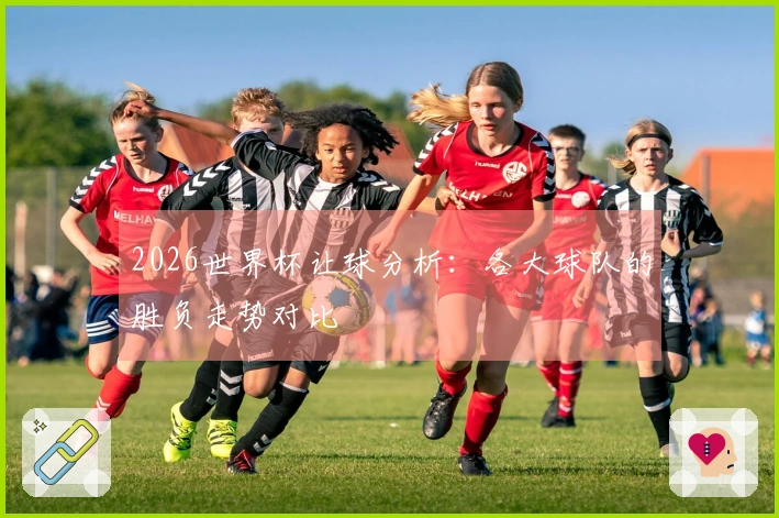 2026世界杯让球分析：各大球队的胜负走势对比