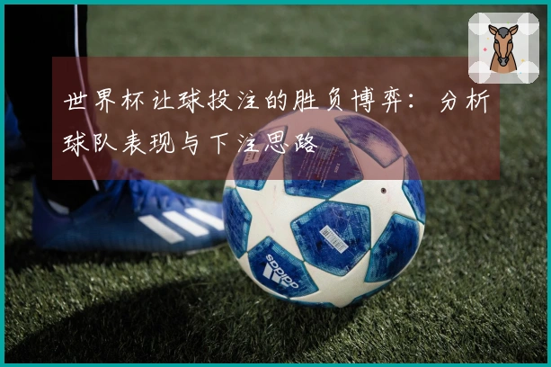 世界杯让球投注的胜负博弈：分析球队表现与下注思路